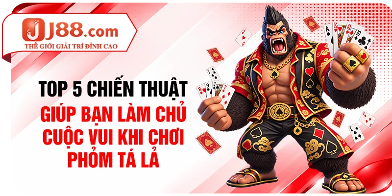 Top 5 chiến thuật giúp bạn làm chủ cuộc vui khi chơi Phỏm Tá Lả